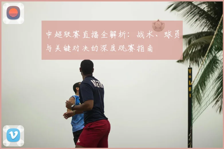 中超联赛直播全解析:战术、球员与关键对决的深度观赛指南