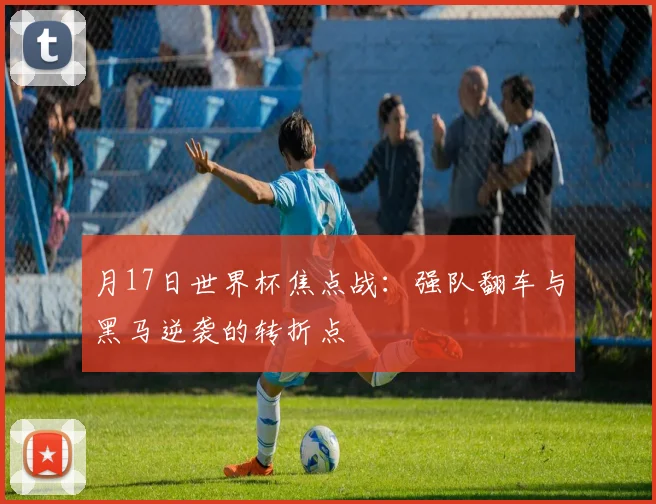 月17日世界杯焦点战：强队翻车与黑马逆袭的转折点