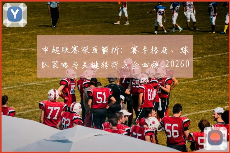 中超联赛深度解析:赛季格局、球队策略与关键转折点全回顾_20260611140801