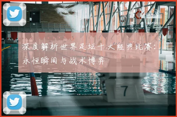 深度解析世界足坛十大经典比赛：永恒瞬间与战术博弈