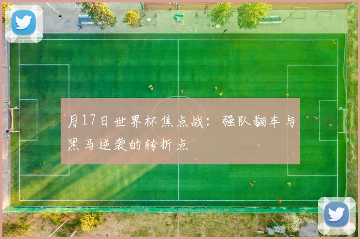 月17日世界杯焦点战：强队翻车与黑马逆袭的转折点