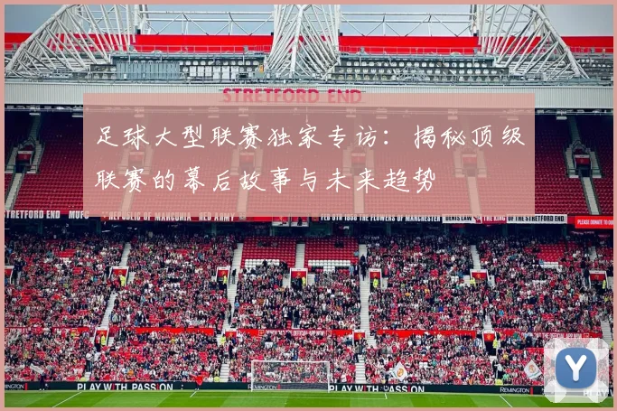 足球大型联赛独家专访:揭秘顶级联赛的幕后故事与未来趋势