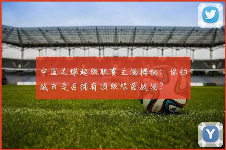 中国足球超级联赛主场揭秘:你的城市是否拥有顶级绿茵战场?