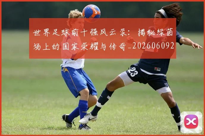 世界足球前十强风云录:揭秘绿茵场上的国家荣耀与传奇_20260609201404